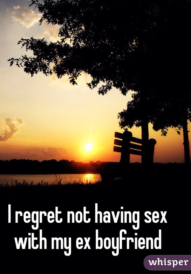 I regret not having sex with my ex boyfriend 