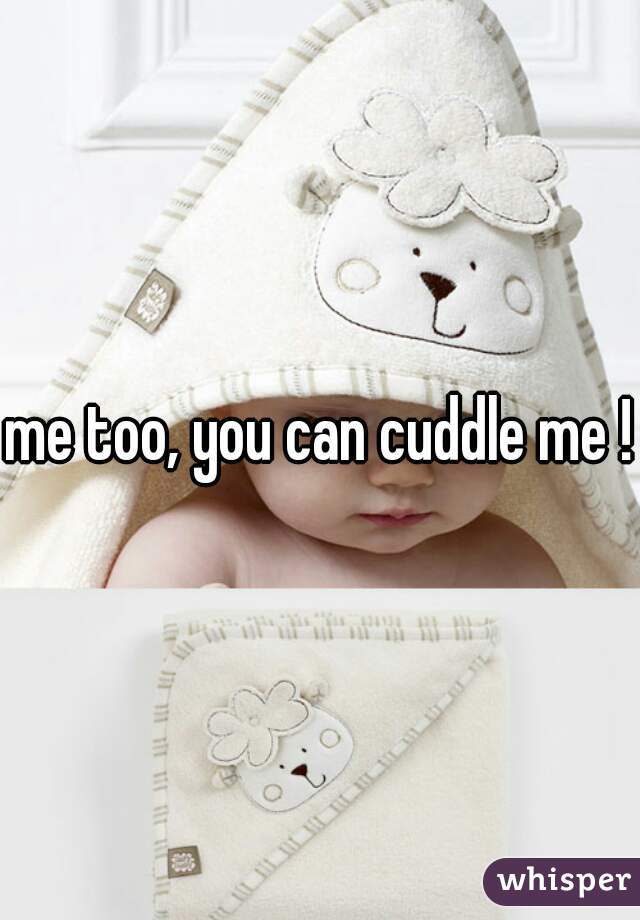 me too, you can cuddle me !