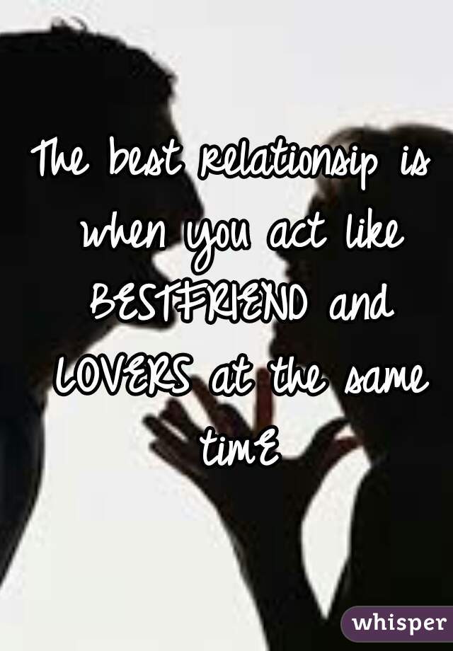 The best relationsip is when you act like BESTFRIEND and LOVERS at the same timE