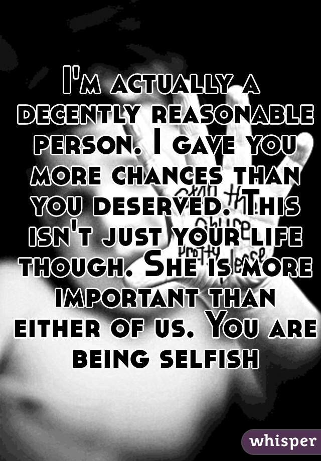 I'm actually a decently reasonable person. I gave you more chances than you deserved. This isn't just your life though. She is more important than either of us. You are being selfish.