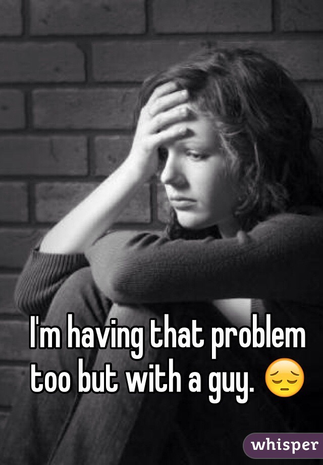 I'm having that problem too but with a guy. 😔