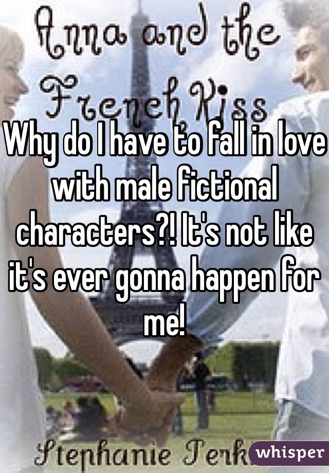 Why do I have to fall in love with male fictional characters?! It's not like it's ever gonna happen for me! 