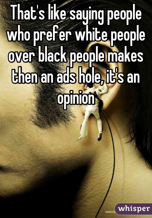 That's like saying people who prefer white people over black people makes then an ads hole, it's an opinion