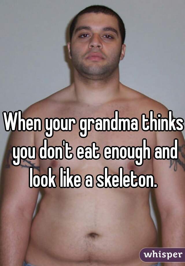 When your grandma thinks you don't eat enough and look like a skeleton. 