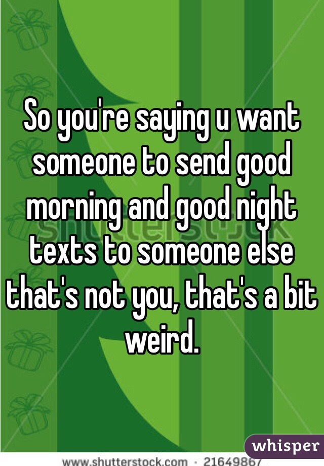 So you're saying u want someone to send good morning and good night texts to someone else that's not you, that's a bit weird. 