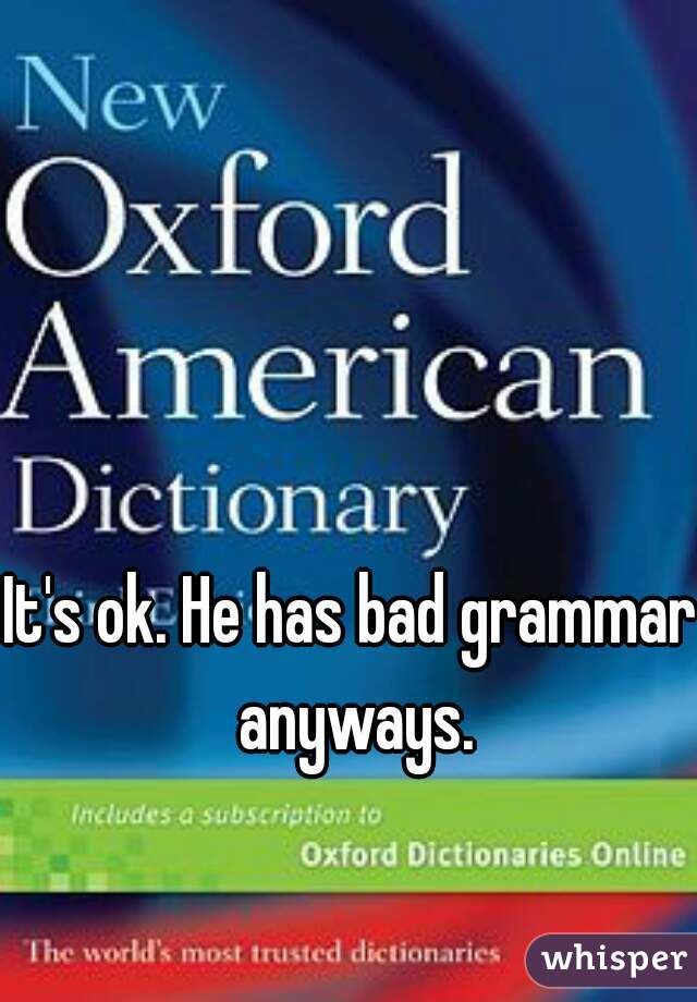 It's ok. He has bad grammar anyways.