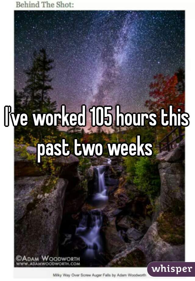 I've worked 105 hours this past two weeks  