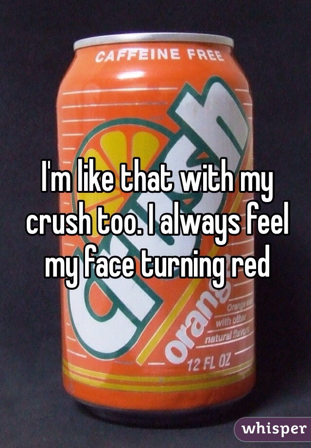 I'm like that with my crush too. I always feel my face turning red 