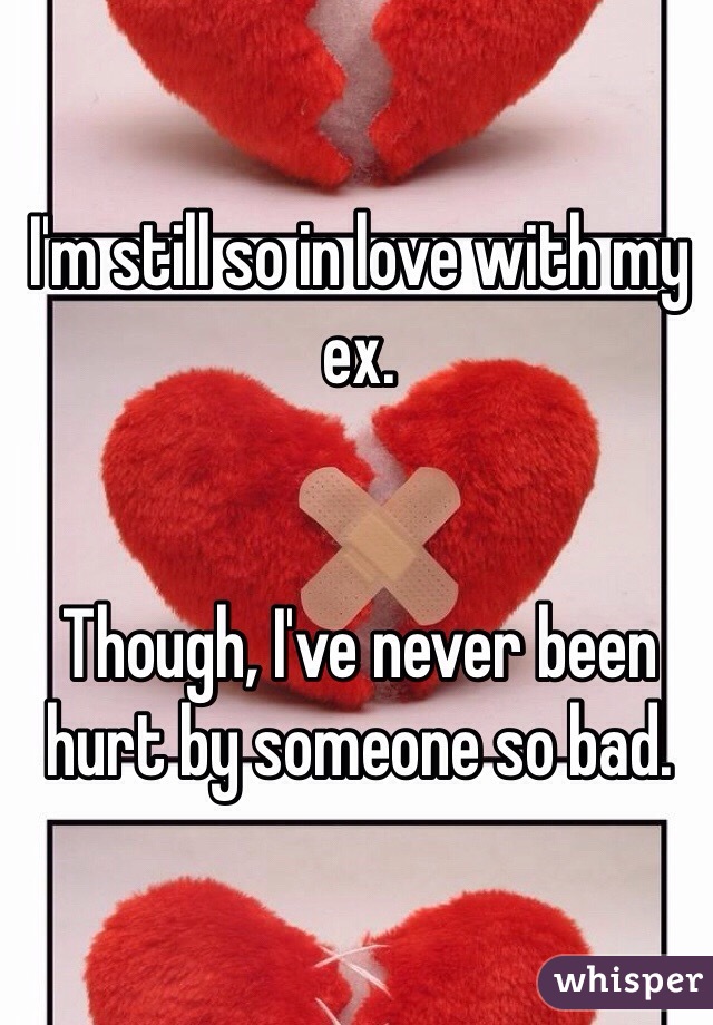 I'm still so in love with my ex. 


Though, I've never been hurt by someone so bad. 