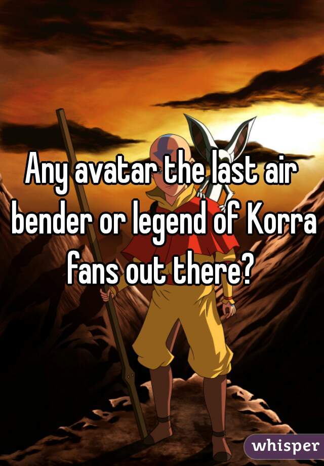 Any avatar the last air bender or legend of Korra fans out there? 