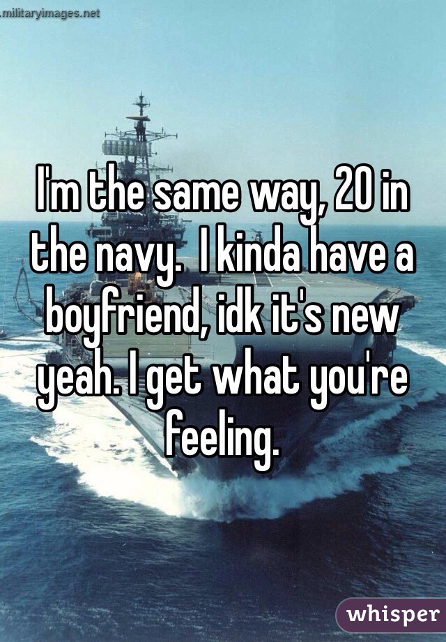 I'm the same way, 20 in the navy.  I kinda have a boyfriend, idk it's new yeah. I get what you're feeling.