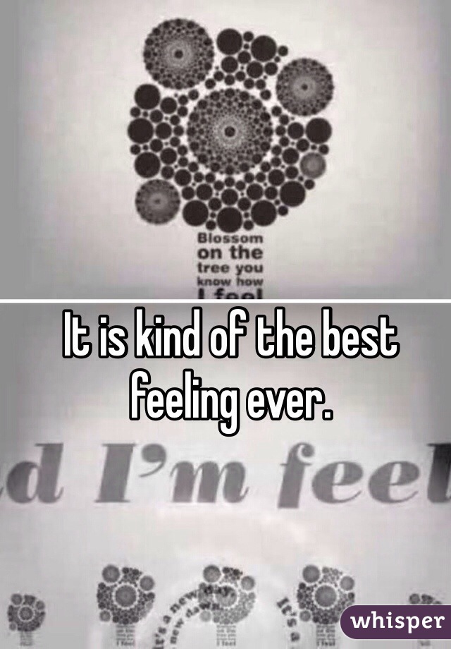 It is kind of the best feeling ever.