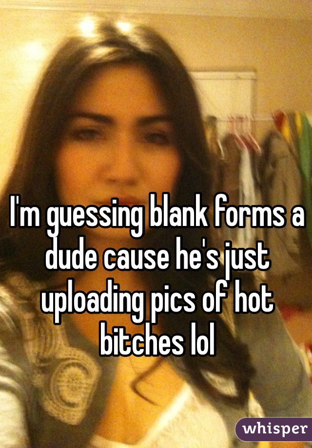 I'm guessing blank forms a dude cause he's just uploading pics of hot bitches lol