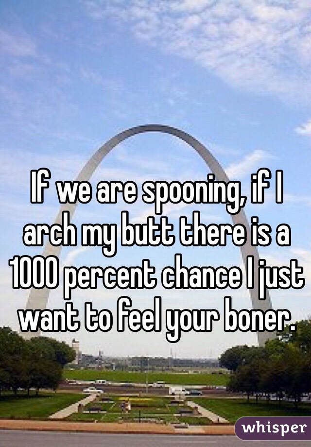 If we are spooning, if I arch my butt there is a 1000 percent chance I just want to feel your boner. 