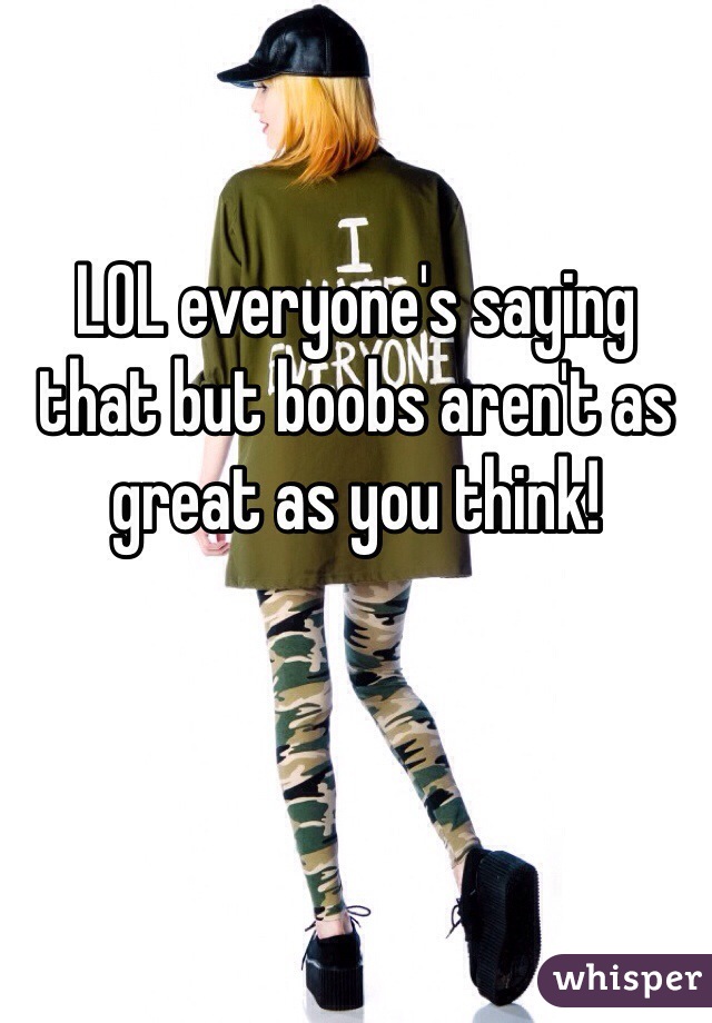 LOL everyone's saying that but boobs aren't as great as you think!