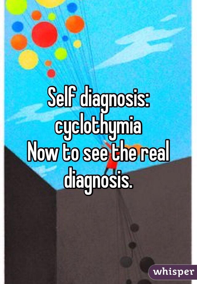 Self diagnosis: cyclothymia 
Now to see the real diagnosis.