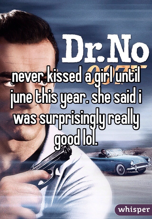 never kissed a girl until june this year. she said i was surprisingly really good lol.