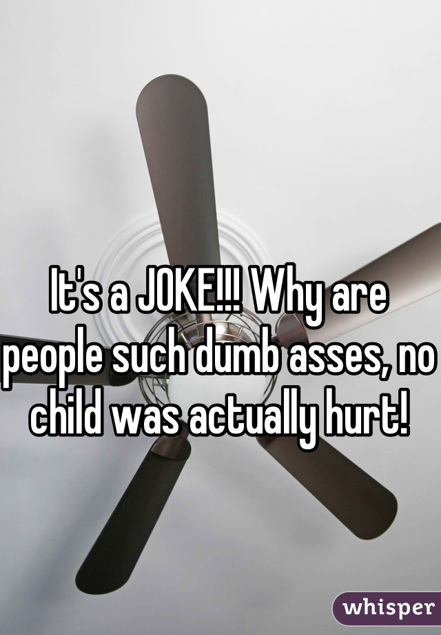 It's a JOKE!!! Why are people such dumb asses, no child was actually hurt!
