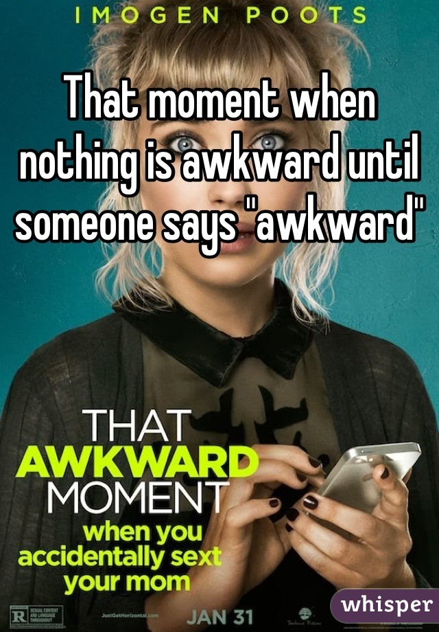 That moment when nothing is awkward until someone says "awkward"