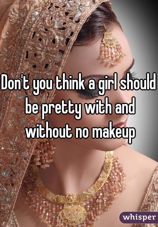 Don't you think a girl should be pretty with and without no makeup