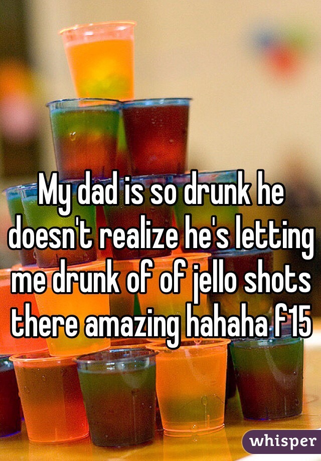 My dad is so drunk he doesn't realize he's letting me drunk of of jello shots there amazing hahaha f15