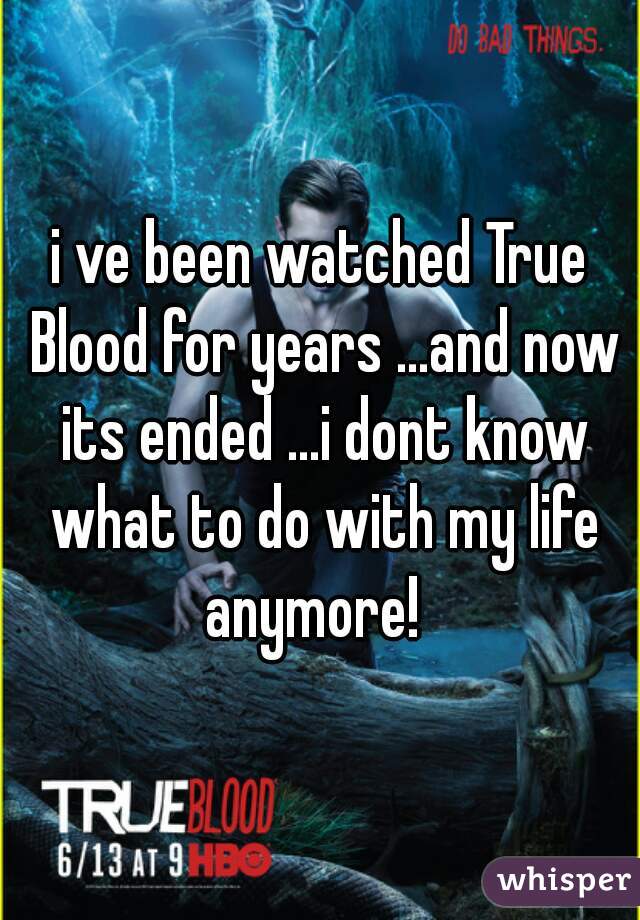 i ve been watched True Blood for years ...and now its ended ...i dont know what to do with my life anymore!  