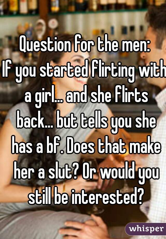 Question for the men:
If you started flirting with a girl... and she flirts back... but tells you she has a bf. Does that make her a slut? Or would you still be interested?