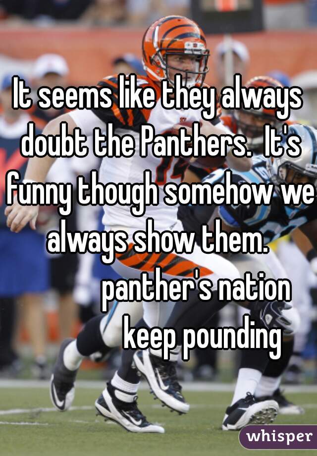 It seems like they always doubt the Panthers.  It's funny though somehow we always show them. 

            panther's nation
              keep pounding