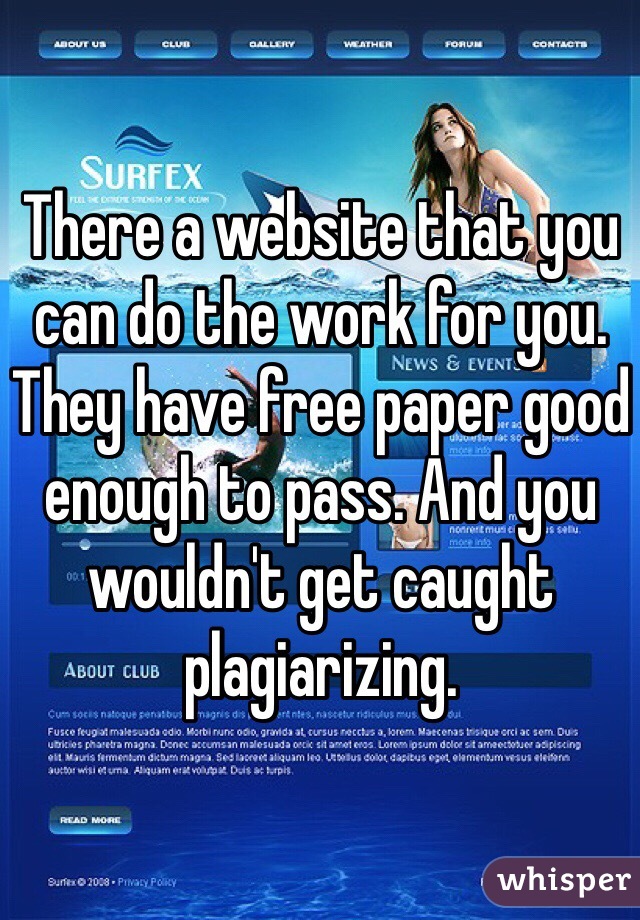There a website that you can do the work for you. They have free paper good enough to pass. And you wouldn't get caught plagiarizing.     