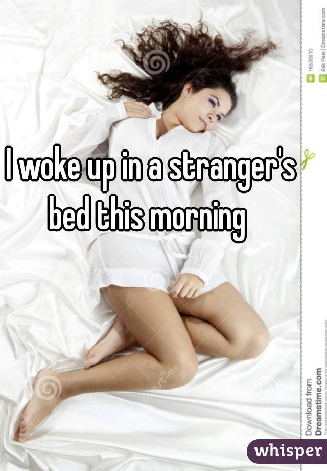 I woke up in a stranger's bed this morning  