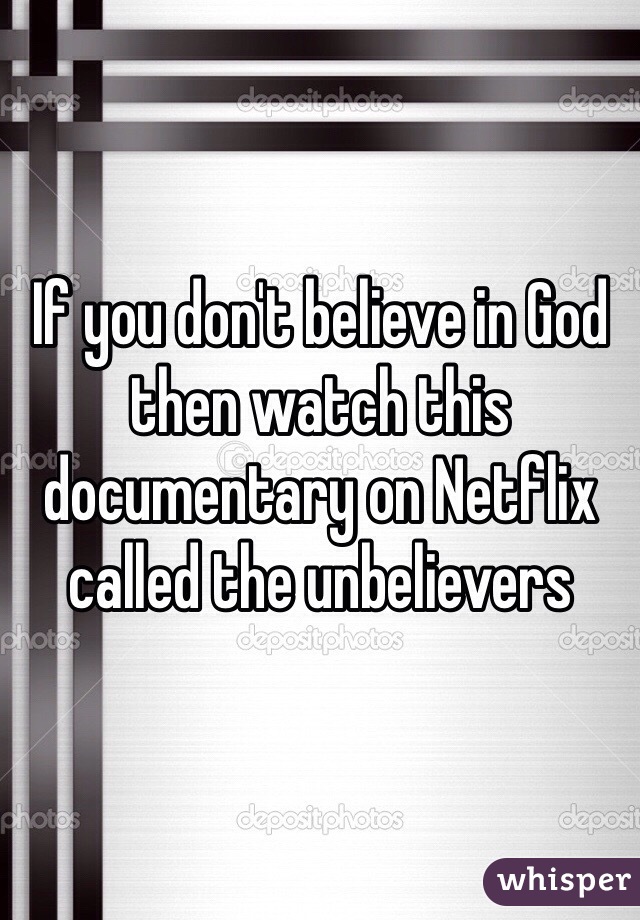 If you don't believe in God then watch this documentary on Netflix called the unbelievers 