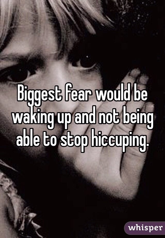 Biggest fear would be waking up and not being able to stop hiccuping. 