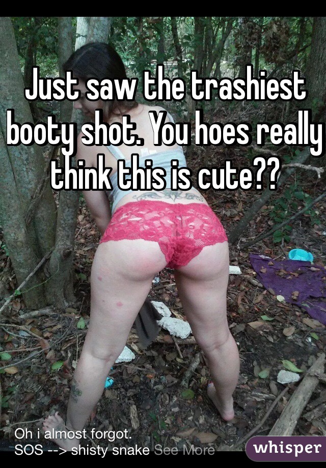 Just saw the trashiest booty shot. You hoes really think this is cute?? 