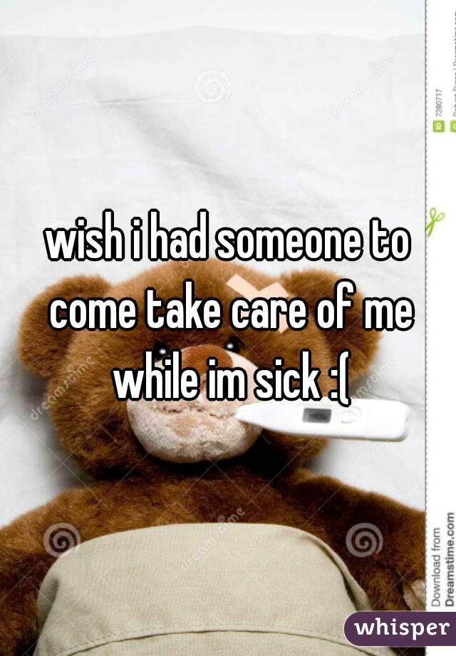 wish i had someone to come take care of me while im sick :(