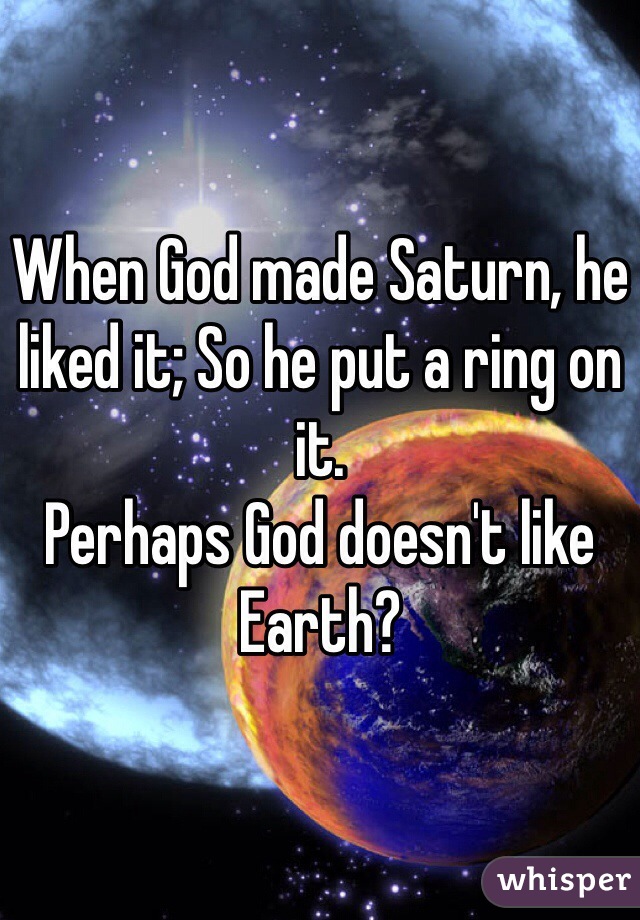 When God made Saturn, he liked it; So he put a ring on it.
Perhaps God doesn't like Earth?