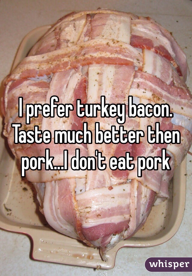 I prefer turkey bacon. Taste much better then pork...I don't eat pork 