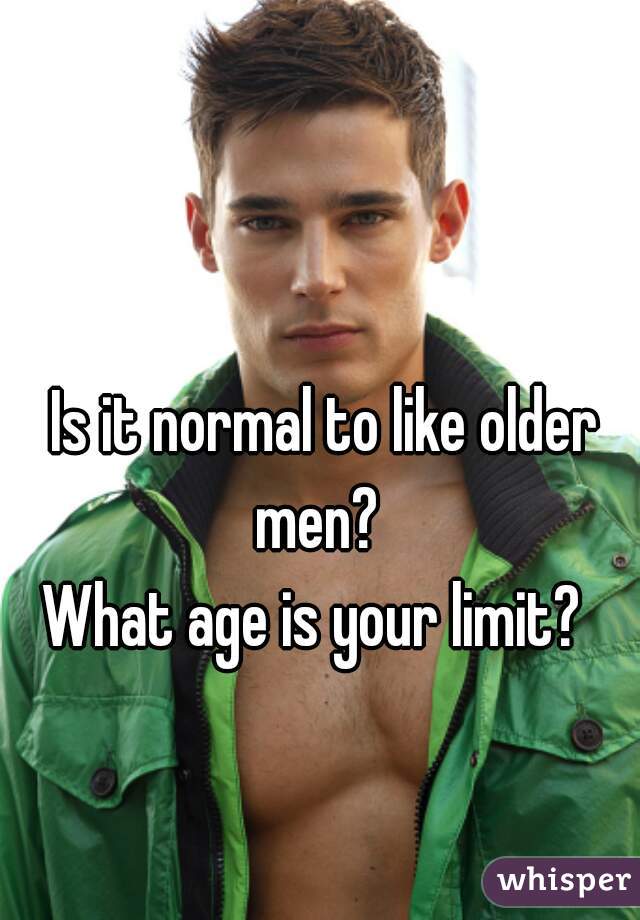 Is it normal to like older men?  
What age is your limit?  