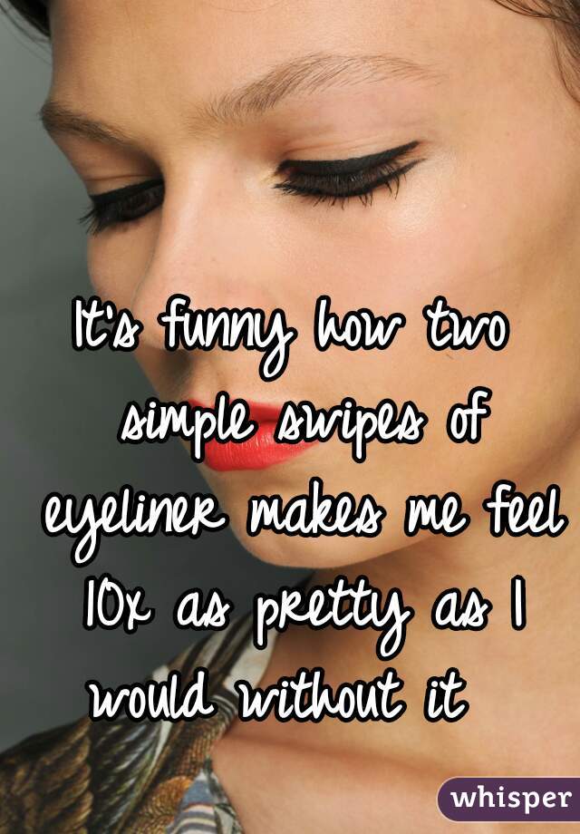 It's funny how two simple swipes of eyeliner makes me feel 10x as pretty as I would without it  