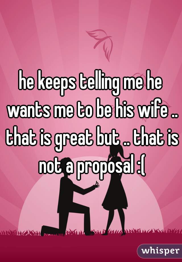 he keeps telling me he wants me to be his wife .. that is great but .. that is not a proposal :(