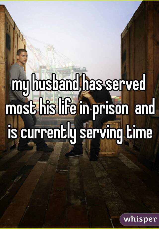 my husband has served most his life in prison  and is currently serving time