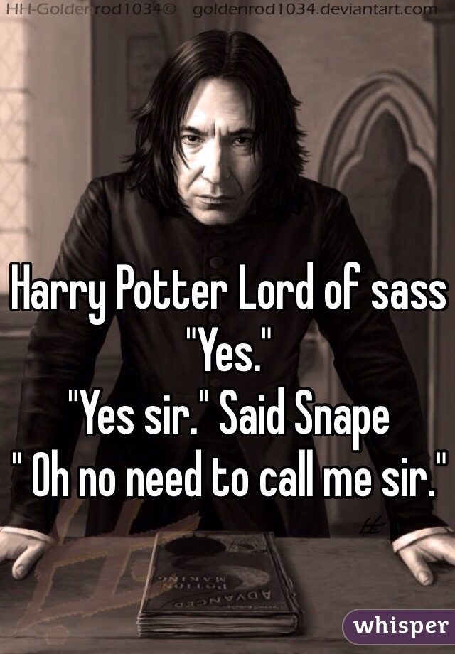 Harry Potter Lord of sass
"Yes." 
"Yes sir." Said Snape
" Oh no need to call me sir."