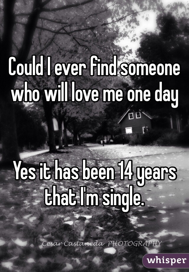 Could I ever find someone who will love me one day 


Yes it has been 14 years that I'm single.