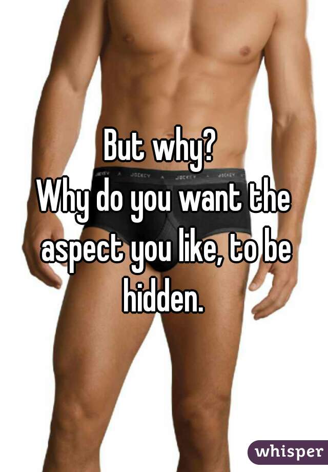 But why? 
Why do you want the aspect you like, to be hidden. 