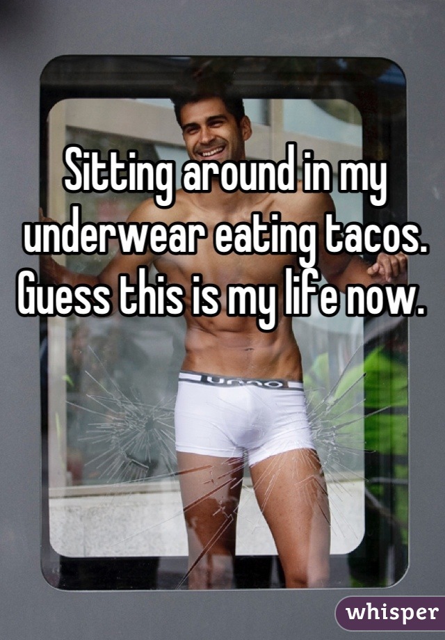 Sitting around in my underwear eating tacos. Guess this is my life now. 