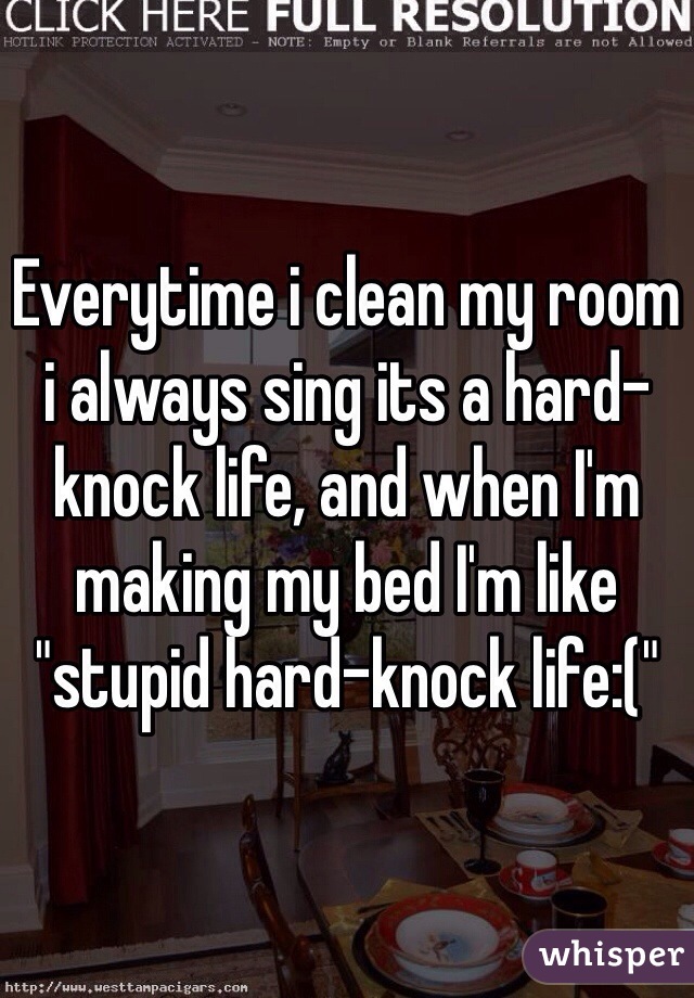 Everytime i clean my room i always sing its a hard-knock life, and when I'm making my bed I'm like "stupid hard-knock life:("