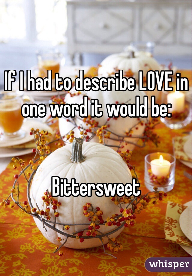 If I had to describe LOVE in one word it would be:


Bittersweet
