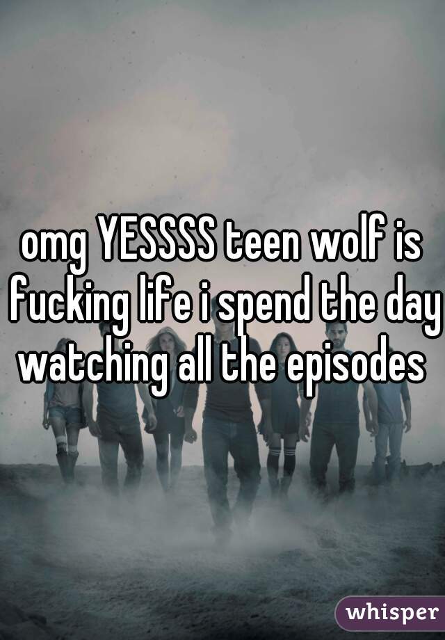 omg YESSSS teen wolf is fucking life i spend the day watching all the episodes 