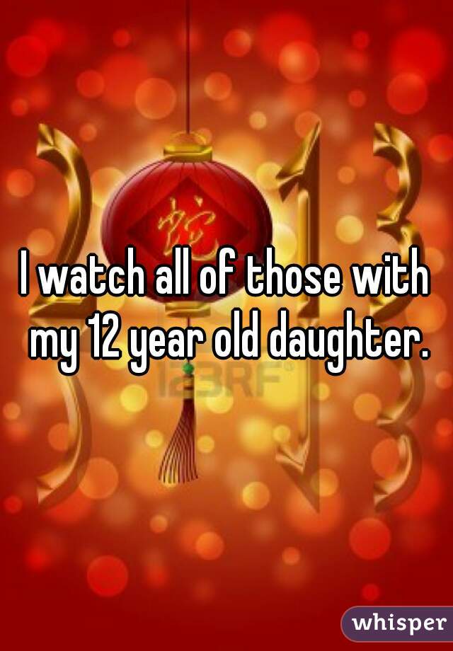 I watch all of those with my 12 year old daughter.