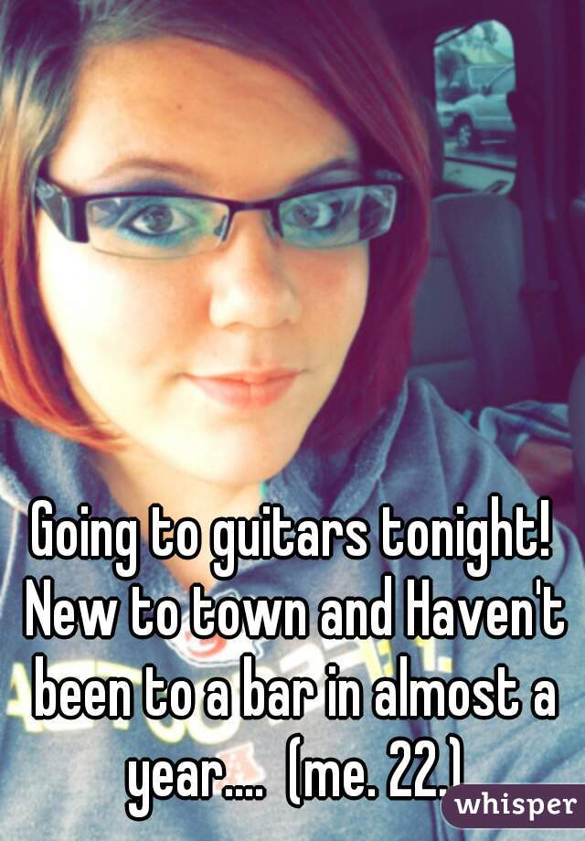 Going to guitars tonight! New to town and Haven't been to a bar in almost a year....  (me. 22.)