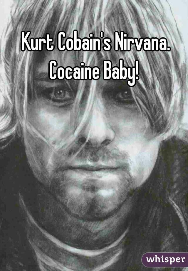 Kurt Cobain's Nirvana. Cocaine Baby!  